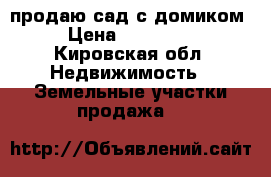 продаю сад с домиком › Цена ­ 180 000 - Кировская обл. Недвижимость » Земельные участки продажа   